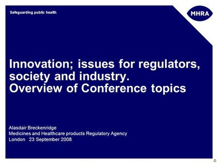 © Safeguarding public health Innovation; issues for regulators, society and industry. Overview of Conference topics Alasdair Breckenridge Medicines and.