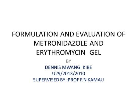 FORMULATION AND EVALUATION OF METRONIDAZOLE AND ERYTHROMYCIN GEL BY DENNIS MWANGI KIBE U29/2013/2010 SUPERVISED BY ;PROF F.N KAMAU.