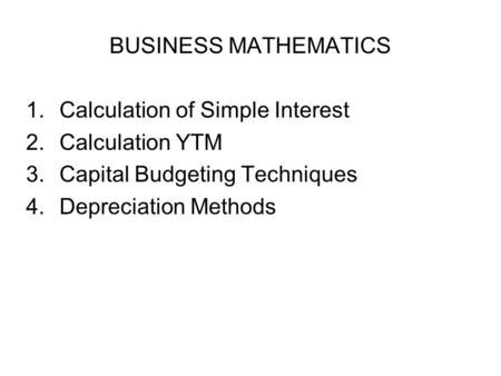 BUSINESS MATHEMATICS 1.Calculation of Simple Interest 2.Calculation YTM 3.Capital Budgeting Techniques 4.Depreciation Methods.