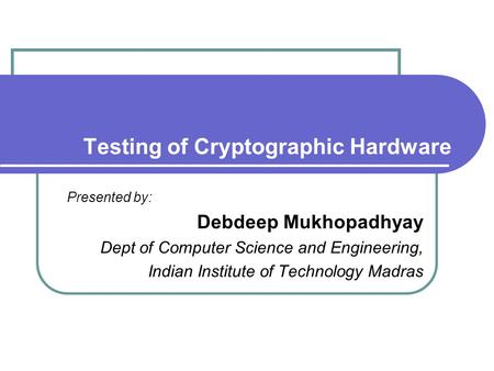 Testing of Cryptographic Hardware Presented by: Debdeep Mukhopadhyay Dept of Computer Science and Engineering, Indian Institute of Technology Madras.