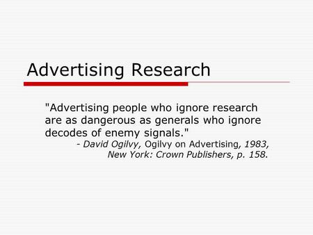 Advertising Research Advertising people who ignore research are as dangerous as generals who ignore decodes of enemy signals. - David Ogilvy, Ogilvy.