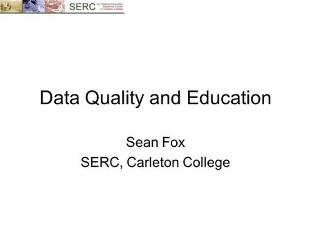Data Quality and Education Sean Fox SERC, Carleton College.