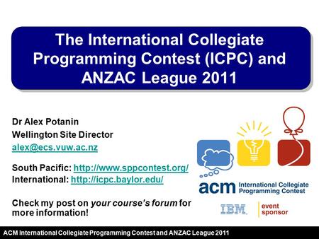 2011 ACM International Collegiate Programming Contest and ANZAC League 2011 Dr Alex Potanin Wellington Site Director South Pacific: