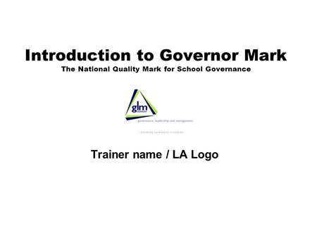 Introduction to Governor Mark The National Quality Mark for School Governance Trainer name / LA Logo.