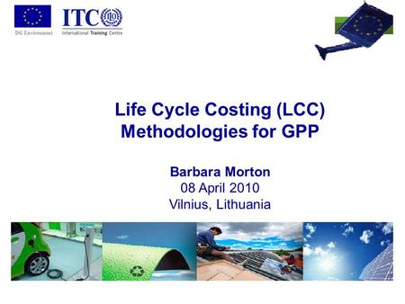 DG Environment Life Cycle Costing (LCC) Methodologies for GPP Barbara Morton 08 April 2010 Vilnius, Lithuania.