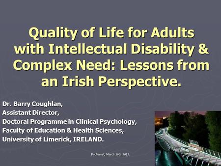 Bucharest, March 16th 2012. Quality of Life for Adults with Intellectual Disability & Complex Need: Lessons from an Irish Perspective. Dr. Barry Coughlan,