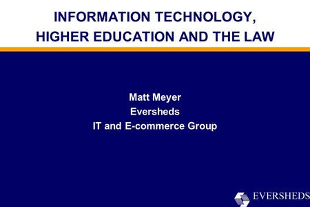 INFORMATION TECHNOLOGY, HIGHER EDUCATION AND THE LAW Matt Meyer Eversheds IT and E-commerce Group.