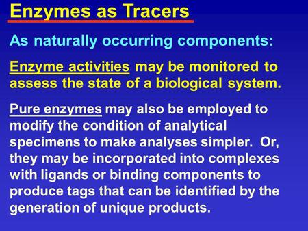 As naturally occurring components: Enzyme activities may be monitored to assess the state of a biological system. Pure enzymes may also be employed to.