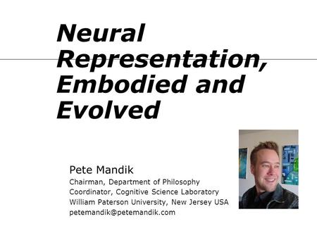 Neural Representation, Embodied and Evolved Pete Mandik Chairman, Department of Philosophy Coordinator, Cognitive Science Laboratory William Paterson University,