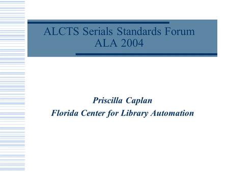 ALCTS Serials Standards Forum ALA 2004 Priscilla Caplan Florida Center for Library Automation.