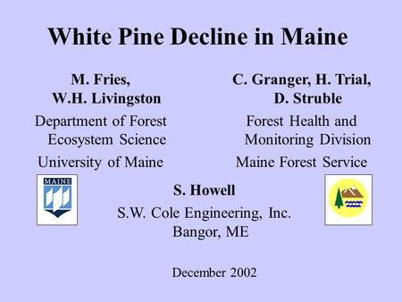 White Pine Decline in Maine M. Fries, W.H. Livingston Department of Forest Ecosystem Science University of Maine C. Granger, H. Trial, D. Struble Forest.