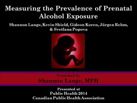 Measuring the Prevalence of Prenatal Alcohol Exposure Presented by Shannon Lange, MPH Presented at Public Health 2014 Canadian Public Health Association.