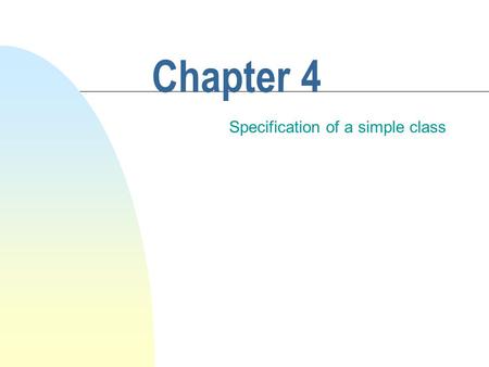 Chapter 4 Specification of a simple class. This chapter discusses How to write the specifications for a class.  The precise description of features common.