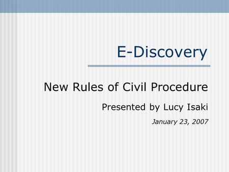 E-Discovery New Rules of Civil Procedure Presented by Lucy Isaki January 23, 2007.