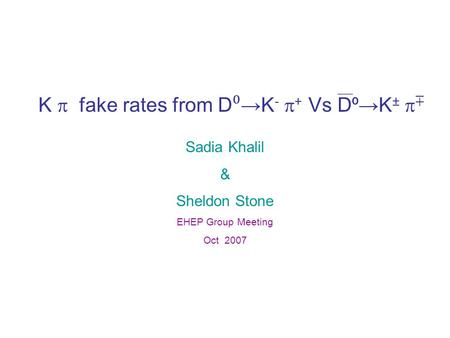 K  fake rates from D ⁰ →K -  + Vs D ⁰ →K ±  ∓ Sadia Khalil & Sheldon Stone EHEP Group Meeting Oct 2007.