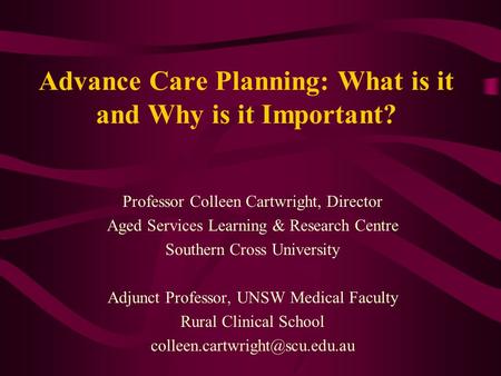Advance Care Planning: What is it and Why is it Important? Professor Colleen Cartwright, Director Aged Services Learning & Research Centre Southern Cross.