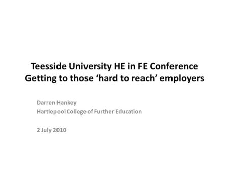 Teesside University HE in FE Conference Getting to those ‘hard to reach’ employers Darren Hankey Hartlepool College of Further Education 2 July 2010.