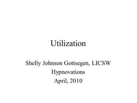 Utilization Shelly Johnson Gottsegen, LICSW Hypnovations April, 2010.