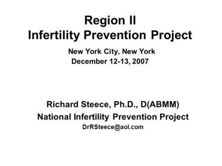 Region II Infertility Prevention Project New York City, New York December 12-13, 2007 Richard Steece, Ph.D., D(ABMM) National Infertility Prevention Project.