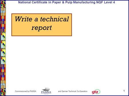 1 Commissioned by PAMSA and German Technical Co-Operation National Certificate in Paper & Pulp Manufacturing NQF Level 4 Write a technical report.
