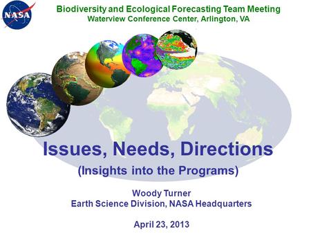 Issues, Needs, Directions (Insights into the Programs) Woody Turner Earth Science Division, NASA Headquarters April 23, 2013 Biodiversity and Ecological.