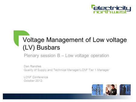 Voltage Management of Low voltage (LV) Busbars Plenary session B – Low voltage operation Dan Randles Quality of Supply and Technical Manager/LCNF Tier.