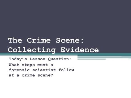 The Crime Scene: Collecting Evidence Today’s Lesson Question: What steps must a forensic scientist follow at a crime scene?