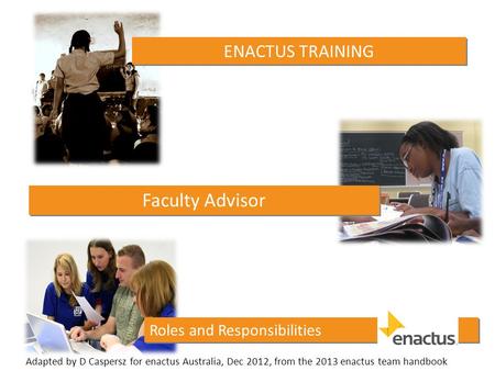 Roles and Responsibilities ENACTUS TRAINING Faculty Advisor Adapted by D Caspersz for enactus Australia, Dec 2012, from the 2013 enactus team handbook.