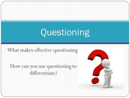 What makes effective questioning? How can you use questioning to differentiate? Questioning.