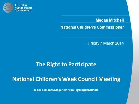 Megan Mitchell National Children’s Commissioner Friday 7 March 2014 The Right to Participate National Children’s Week Council Meeting facebook.com/MeganM4Kids.