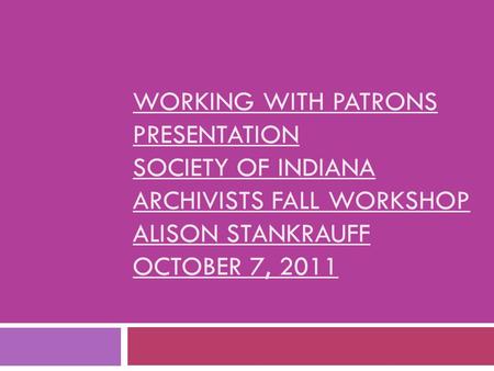 WORKING WITH PATRONS PRESENTATION SOCIETY OF INDIANA ARCHIVISTS FALL WORKSHOP ALISON STANKRAUFF OCTOBER 7, 2011.