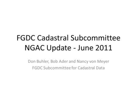 FGDC Cadastral Subcommittee NGAC Update - June 2011 Don Buhler, Bob Ader and Nancy von Meyer FGDC Subcommittee for Cadastral Data.