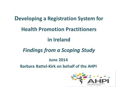 D eveloping a Registration System for Health Promotion Practitioners in Ireland Findings from a Scoping Study June 2014 Barbara Battel-Kirk on behalf of.