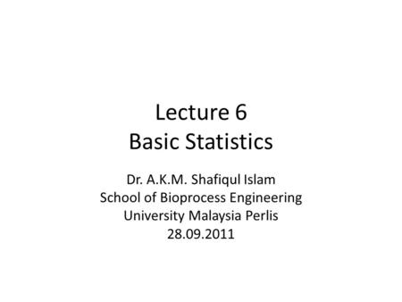 Lecture 6 Basic Statistics Dr. A.K.M. Shafiqul Islam School of Bioprocess Engineering University Malaysia Perlis 28.09.2011.
