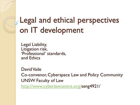 Legal and ethical perspectives on IT development Legal Liability, Litigation risk, ‘Professional’ standards, and Ethics David Vaile Co-convenor, Cyberspace.