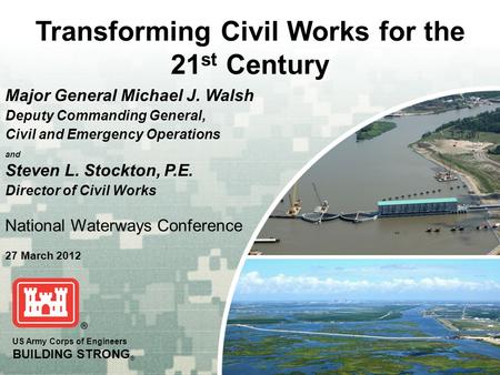 US Army Corps of Engineers BUILDING STRONG ® Transforming Civil Works for the 21 st Century Major General Michael J. Walsh Deputy Commanding General, Civil.