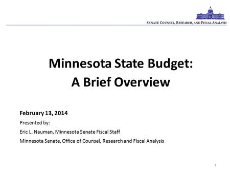 1 S ENATE C OUNSEL, R ESEARCH, AND F ISCAL A NALYSIS Minnesota State Budget: A Brief Overview February 13, 2014 Presented by: Eric L. Nauman, Minnesota.