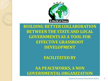 BUILDING BETTER COLLABORATION BETWEEN THE STATE AND LOCAL GOVERNMENTS AS A TOOL FOR EFFECTIVE GRASSROOT DEVELOPMENT FACILITATED BY AA PEACEWORKS, A NON.