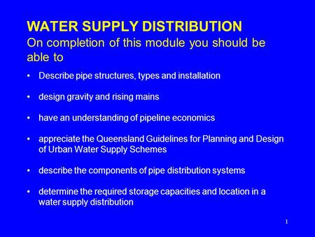 1 WATER SUPPLY DISTRIBUTION On completion of this module you should be able to Describe pipe structures, types and installation design gravity and rising.