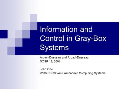 Information and Control in Gray-Box Systems Arpaci-Dusseau and Arpaci-Dusseau SOSP 18, 2001 John Otto Wi06 CS 395/495 Autonomic Computing Systems.