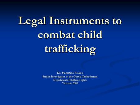 Legal Instruments to combat child trafficking Dr. Stamatina Poulou Senior Investigator at the Greek Ombudsman Department of children’s rights Vietnam,