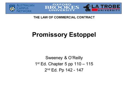 THE LAW OF COMMERCIAL CONTRACT Promissory Estoppel Sweeney & O’Reilly 1 st Ed. Chapter 5 pp 110 – 115 2 nd Ed. Pp 142 - 147.