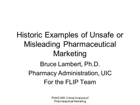 PMAD 385: Critical Analysis of Pharmaceutical Marketing Historic Examples of Unsafe or Misleading Pharmaceutical Marketing Bruce Lambert, Ph.D. Pharmacy.