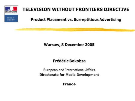 TELEVISION WITHOUT FRONTIERS DIRECTIVE Product Placement vs. Surreptitious Advertising Warsaw, 8 December 2005 Frédéric Bokobza European and International.