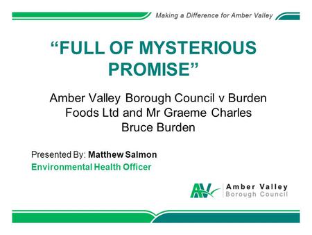 “FULL OF MYSTERIOUS PROMISE” Amber Valley Borough Council v Burden Foods Ltd and Mr Graeme Charles Bruce Burden Presented By: Matthew Salmon Environmental.