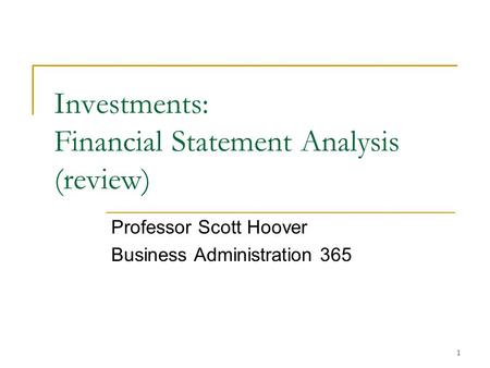 1 Investments: Financial Statement Analysis (review) Professor Scott Hoover Business Administration 365.