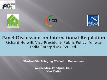 Panel Discussion on International Regulation Richard Holwill, Vice President- Public Policy, Amway India Enterprises Pvt. Ltd. Mark-e-Dir: Bringing Market.