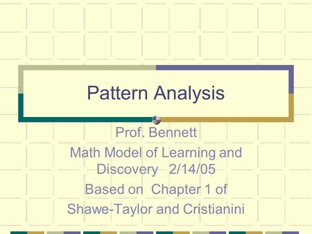 Pattern Analysis Prof. Bennett Math Model of Learning and Discovery 2/14/05 Based on Chapter 1 of Shawe-Taylor and Cristianini.