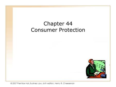 45 - 1 © 2007 Prentice Hall, Business Law, sixth edition, Henry R. Cheeseman Chapter 44 Consumer Protection.