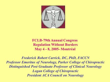 FCLB-79th Annual Congress Regulation Without Borders May 4 - 8, 2005- Montréal Frederick Robert Carrick, DC, PhD, FACCN Professor Emeritus of Neurology,